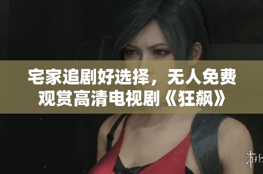 宅家追剧好选择，无人免费观赏高清电视剧《狂飙》