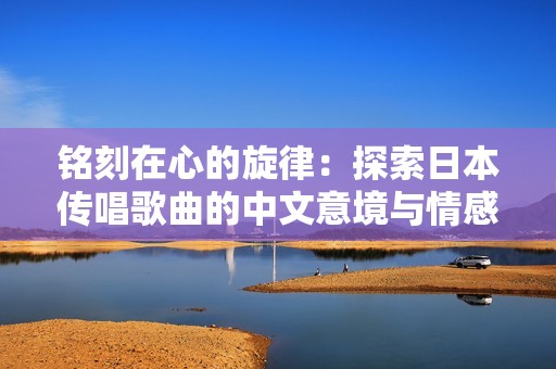 铭刻在心的旋律：探索日本传唱歌曲的中文意境与情感