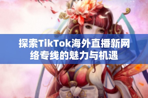 探索TikTok海外直播新网络专线的魅力与机遇
