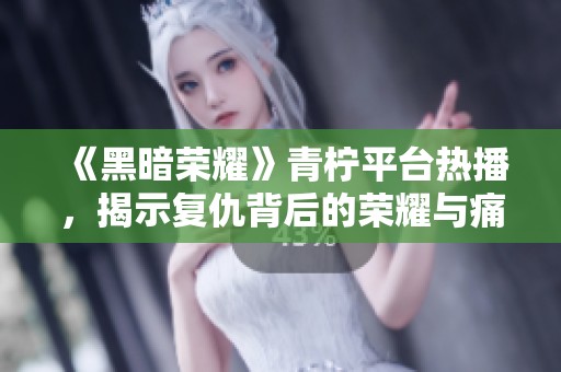 《黑暗荣耀》青柠平台热播，揭示复仇背后的荣耀与痛苦