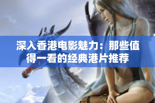 深入香港电影魅力：那些值得一看的经典港片推荐