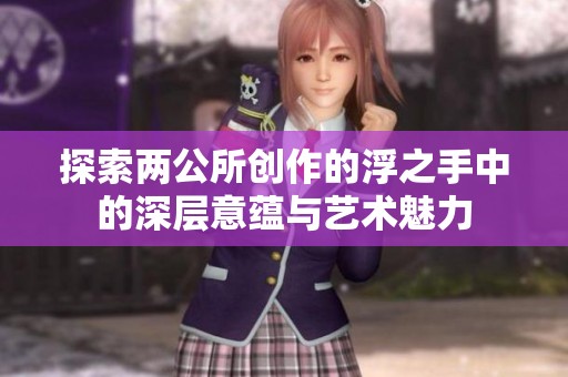 探索两公所创作的浮之手中的深层意蕴与艺术魅力
