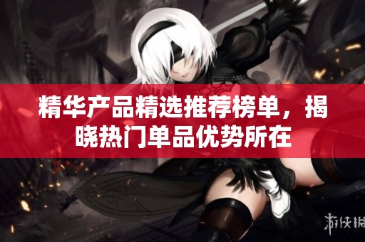 精华产品精选推荐榜单，揭晓热门单品优势所在