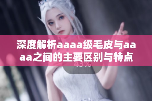 深度解析aaaa级毛皮与aaaa之间的主要区别与特点