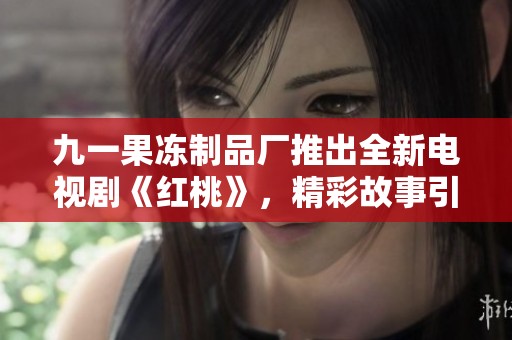 九一果冻制品厂推出全新电视剧《红桃》，精彩故事引人瞩目！