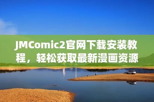 JMComic2官网下载安装教程，轻松获取最新漫画资源