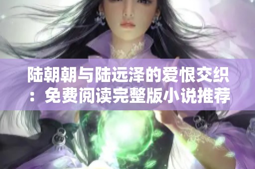 陆朝朝与陆远泽的爱恨交织：免费阅读完整版小说推荐