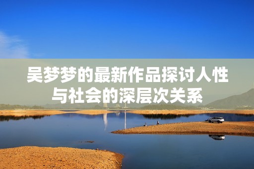 吴梦梦的最新作品探讨人性与社会的深层次关系