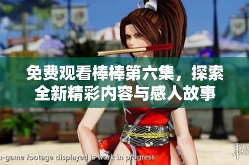 免费观看棒棒第六集，探索全新精彩内容与感人故事