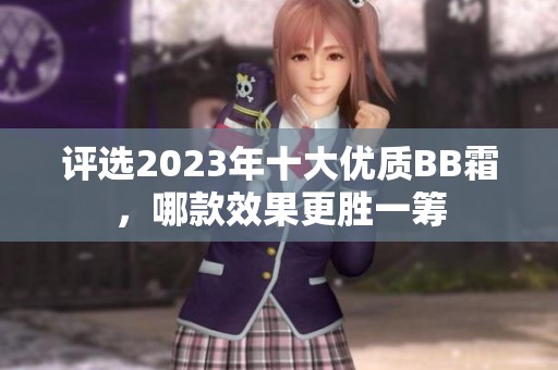 评选2023年十大优质BB霜，哪款效果更胜一筹