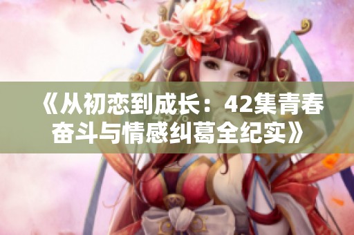 《从初恋到成长：42集青春奋斗与情感纠葛全纪实》