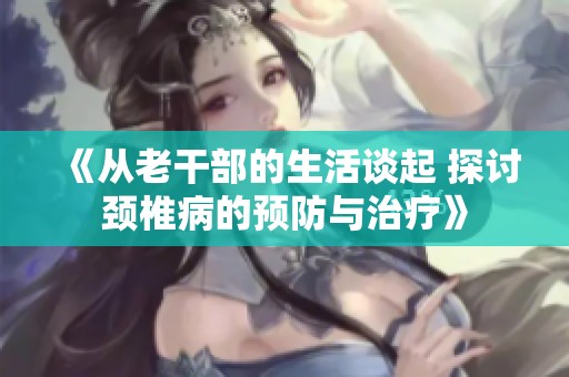 《从老干部的生活谈起 探讨颈椎病的预防与治疗》