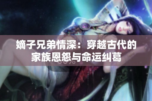 嫡子兄弟情深：穿越古代的家族恩怨与命运纠葛