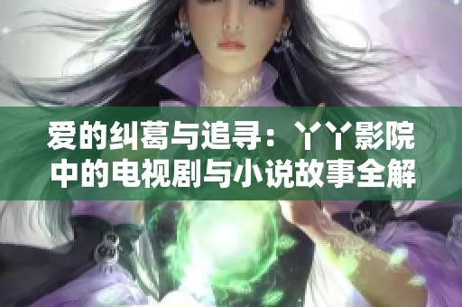 爱的纠葛与追寻：丫丫影院中的电视剧与小说故事全解析