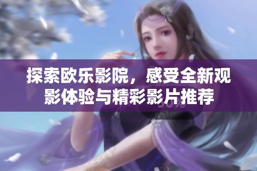 探索欧乐影院，感受全新观影体验与精彩影片推荐