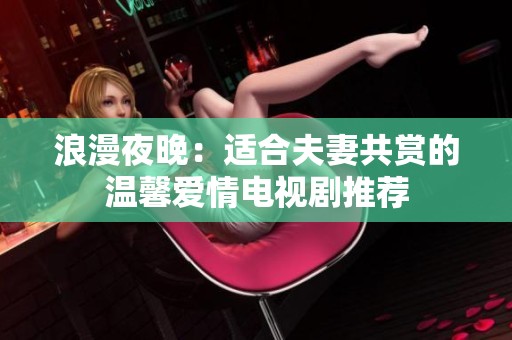 浪漫夜晚：适合夫妻共赏的温馨爱情电视剧推荐