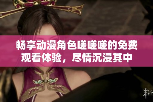 畅享动漫角色嗟嗟嗟的免费观看体验，尽情沉浸其中