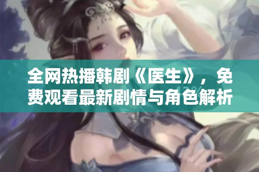 全网热播韩剧《医生》，免费观看最新剧情与角色解析