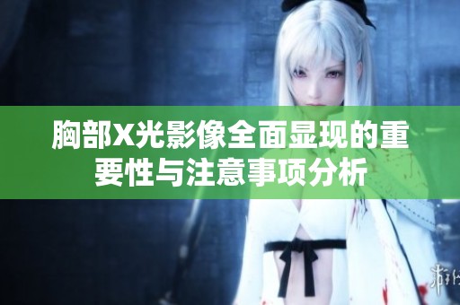 胸部X光影像全面显现的重要性与注意事项分析