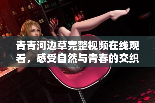 青青河边草完整视频在线观看，感受自然与青春的交织