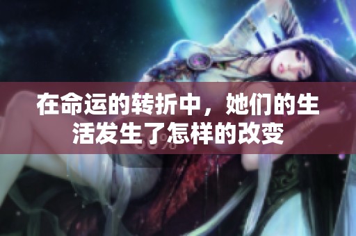 在命运的转折中，她们的生活发生了怎样的改变