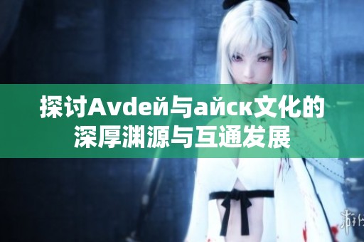 探讨Аvdей与айск文化的深厚渊源与互通发展