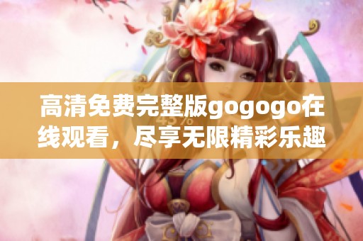 高清免费完整版gogogo在线观看，尽享无限精彩乐趣