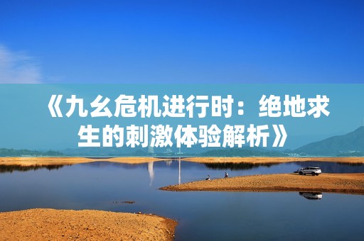 《九幺危机进行时：绝地求生的刺激体验解析》