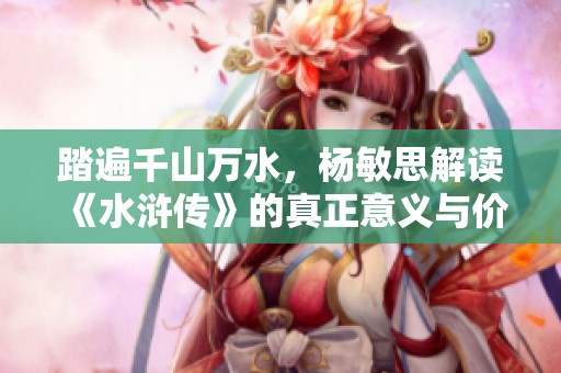 踏遍千山万水，杨敏思解读《水浒传》的真正意义与价值