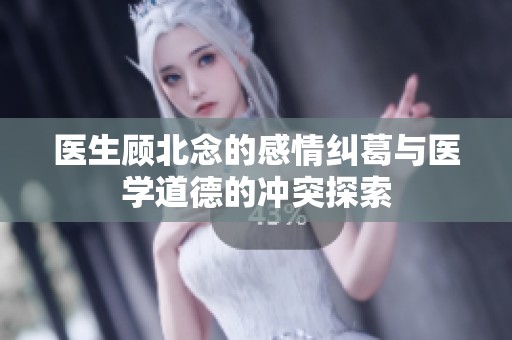 医生顾北念的感情纠葛与医学道德的冲突探索