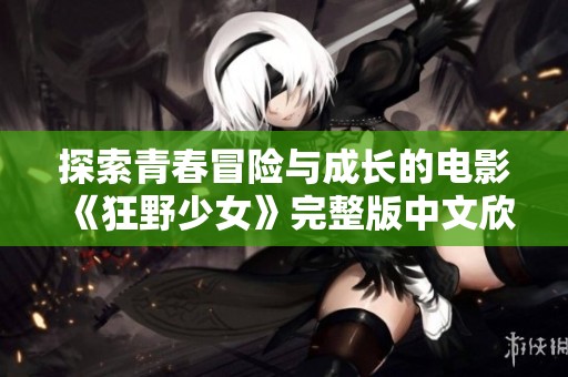 探索青春冒险与成长的电影《狂野少女》完整版中文欣赏