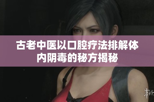 古老中医以口腔疗法排解体内阴毒的秘方揭秘