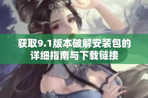 获取9.1版本破解安装包的详细指南与下载链接