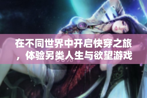 在不同世界中开启快穿之旅，体验另类人生与欲望游戏