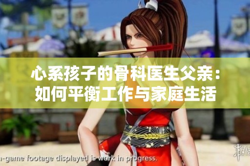心系孩子的骨科医生父亲：如何平衡工作与家庭生活