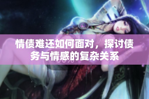 情债难还如何面对，探讨债务与情感的复杂关系