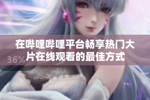 在哔哩哔哩平台畅享热门大片在线观看的最佳方式