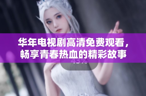 华年电视剧高清免费观看，畅享青春热血的精彩故事