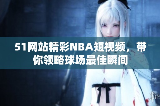 51网站精彩NBA短视频，带你领略球场最佳瞬间