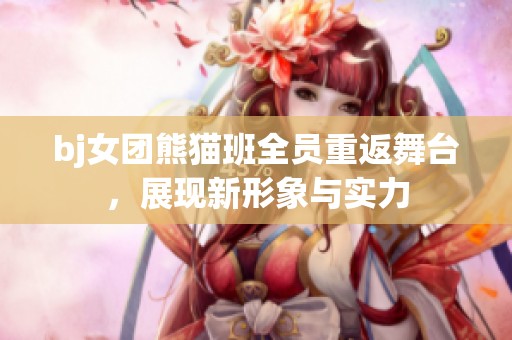 bj女团熊猫班全员重返舞台，展现新形象与实力