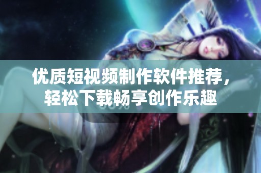 优质短视频制作软件推荐，轻松下载畅享创作乐趣