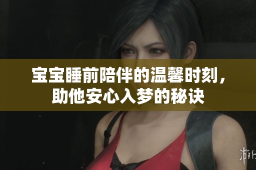 宝宝睡前陪伴的温馨时刻，助他安心入梦的秘诀
