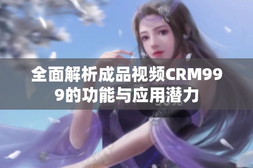 全面解析成品视频CRM999的功能与应用潜力