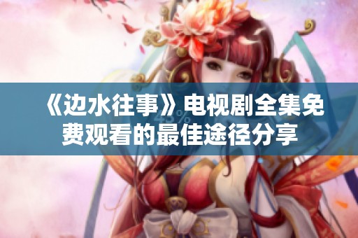 《边水往事》电视剧全集免费观看的最佳途径分享