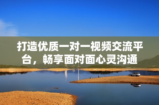 打造优质一对一视频交流平台，畅享面对面心灵沟通