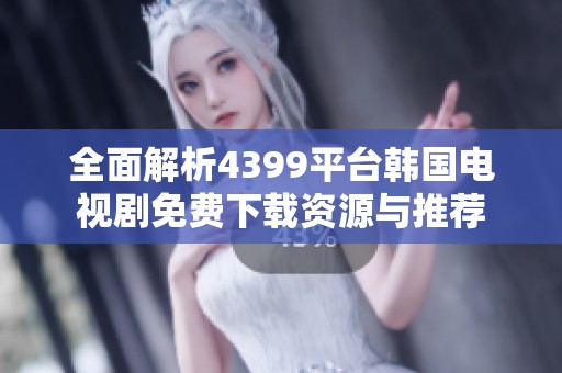 全面解析4399平台韩国电视剧免费下载资源与推荐