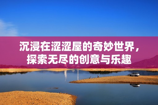 沉浸在涩涩屋的奇妙世界，探索无尽的创意与乐趣