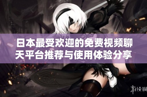 日本最受欢迎的免费视频聊天平台推荐与使用体验分享