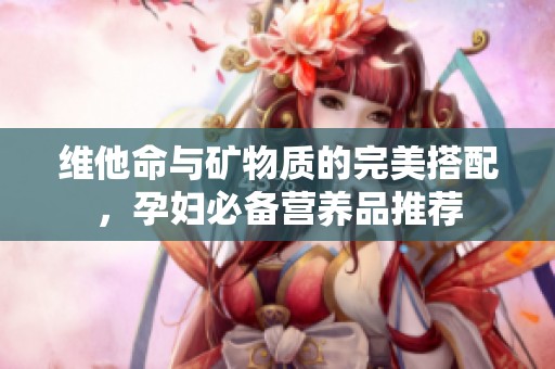 维他命与矿物质的完美搭配，孕妇必备营养品推荐
