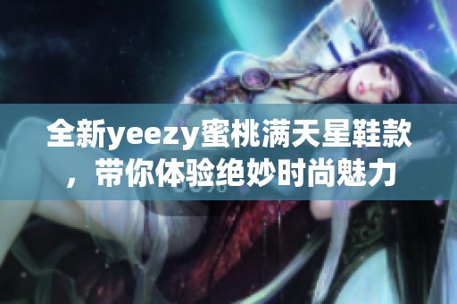 全新yeezy蜜桃满天星鞋款，带你体验绝妙时尚魅力